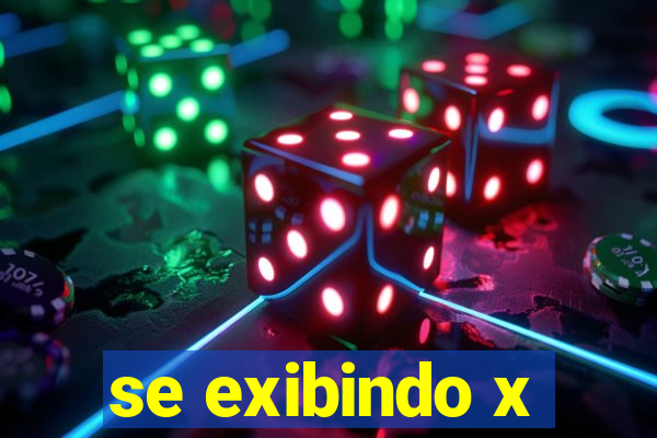 se exibindo x